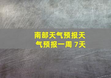 南部天气预报天气预报一周 7天